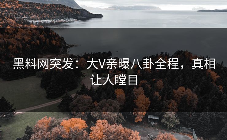 黑料网突发：大V亲曝八卦全程，真相让人瞠目