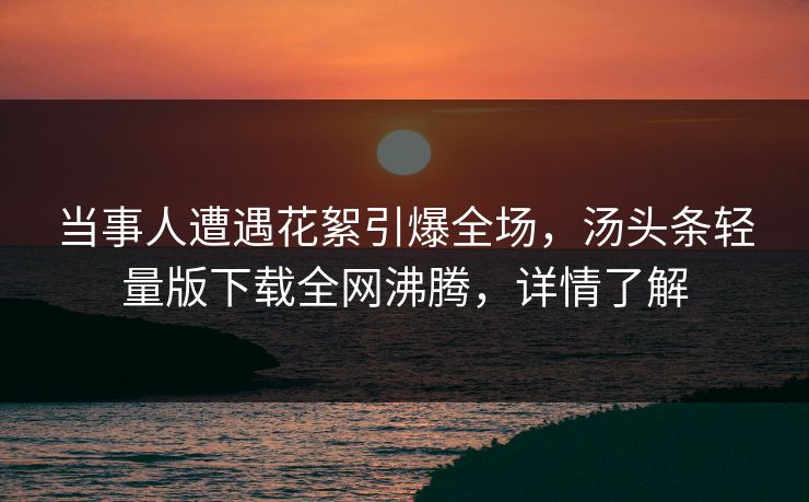 当事人遭遇花絮引爆全场，汤头条轻量版下载全网沸腾，详情了解