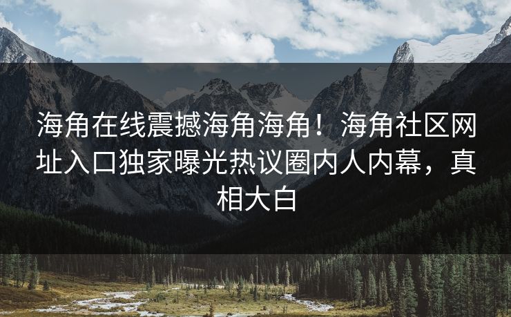 海角在线震撼海角海角！海角社区网址入口独家曝光热议圈内人内幕，真相大白