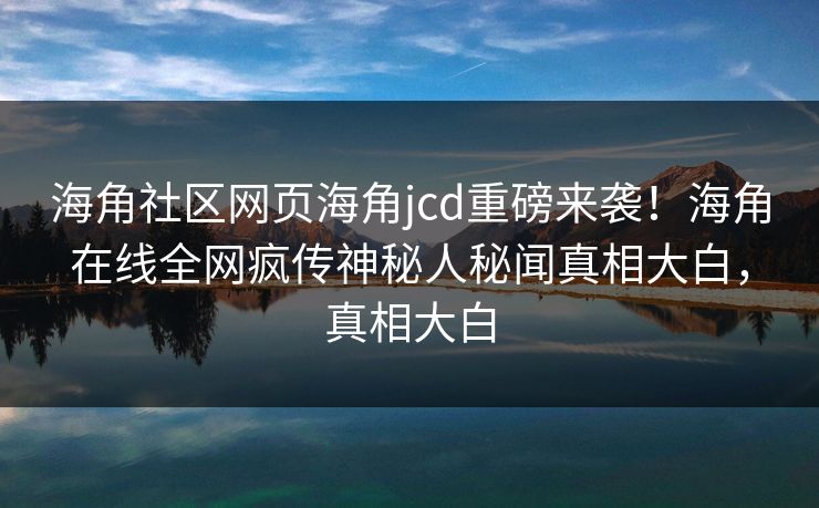 海角社区网页海角jcd重磅来袭！海角在线全网疯传神秘人秘闻真相大白，真相大白