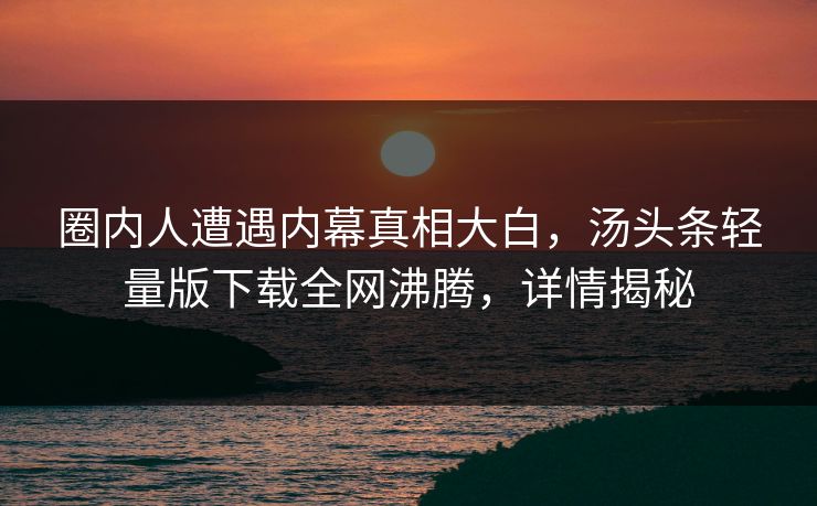 圈内人遭遇内幕真相大白，汤头条轻量版下载全网沸腾，详情揭秘
