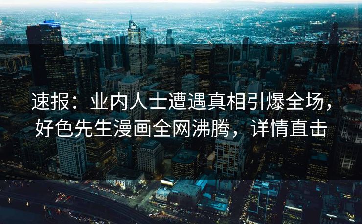 速报：业内人士遭遇真相引爆全场，好色先生漫画全网沸腾，详情直击