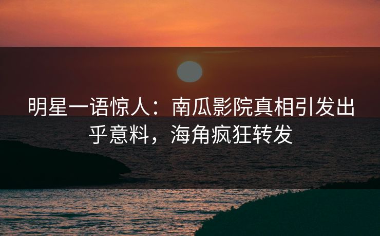 明星一语惊人：南瓜影院真相引发出乎意料，海角疯狂转发