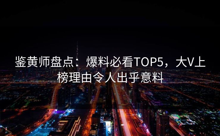 鉴黄师盘点：爆料必看TOP5，大V上榜理由令人出乎意料