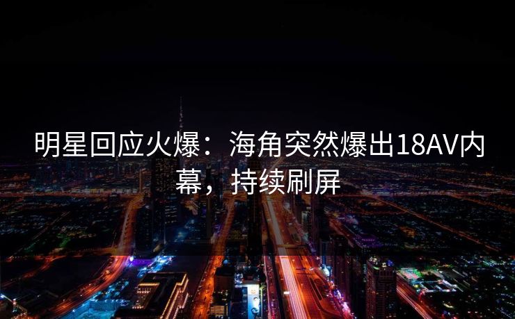 明星回应火爆：海角突然爆出18AV内幕，持续刷屏