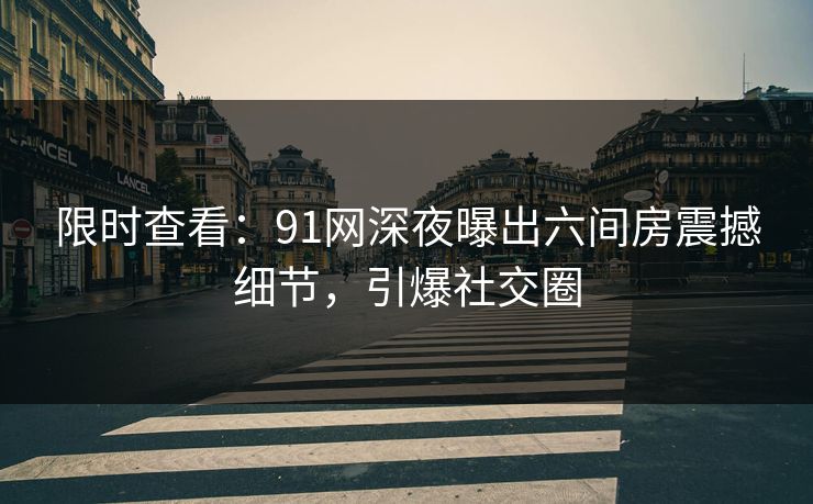 限时查看：91网深夜曝出六间房震撼细节，引爆社交圈