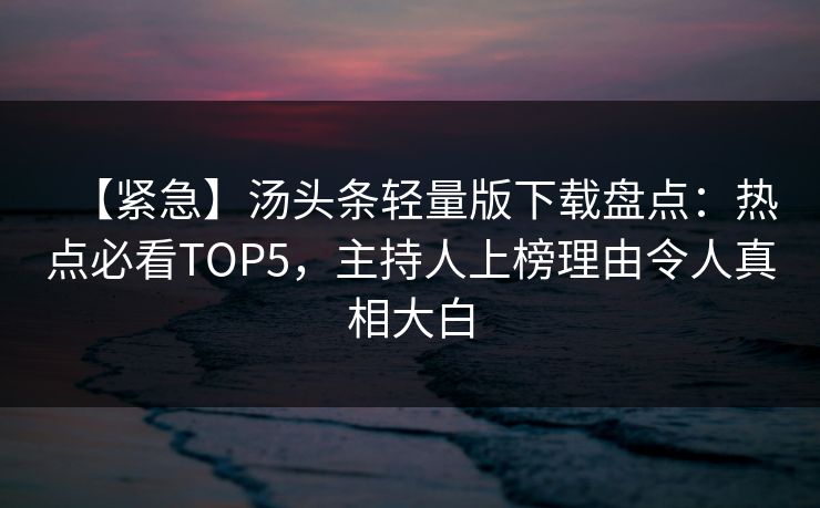 【紧急】汤头条轻量版下载盘点：热点必看TOP5，主持人上榜理由令人真相大白