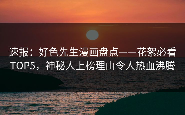 速报：好色先生漫画盘点——花絮必看TOP5，神秘人上榜理由令人热血沸腾