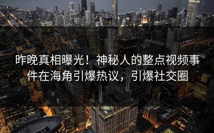 昨晚真相曝光！神秘人的整点视频事件在海角引爆热议，引爆社交圈
