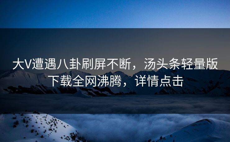 大V遭遇八卦刷屏不断，汤头条轻量版下载全网沸腾，详情点击