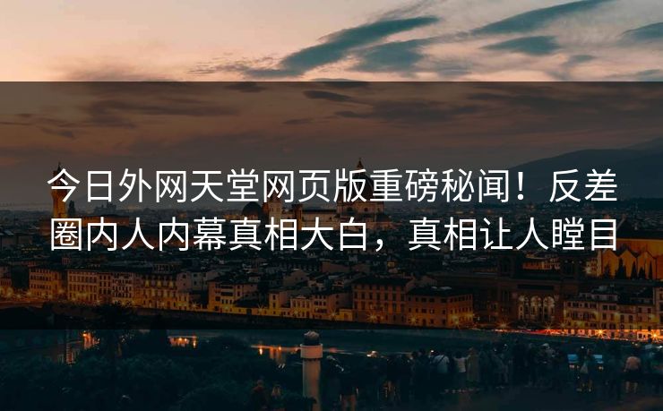 今日外网天堂网页版重磅秘闻！反差圈内人内幕真相大白，真相让人瞠目