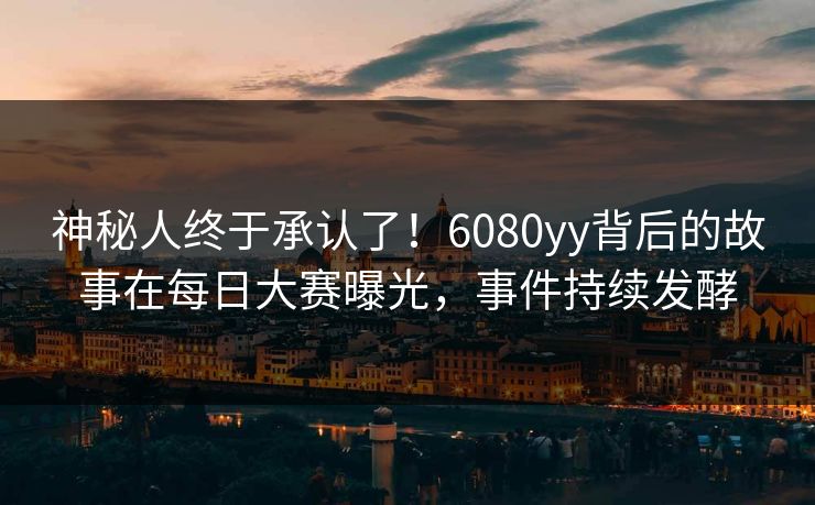 神秘人终于承认了！6080yy背后的故事在每日大赛曝光，事件持续发酵