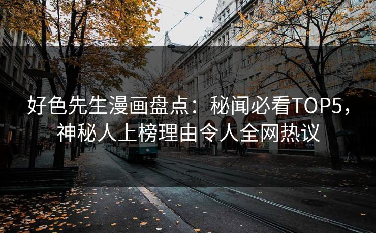 好色先生漫画盘点：秘闻必看TOP5，神秘人上榜理由令人全网热议