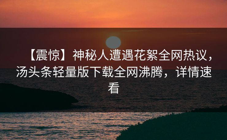 【震惊】神秘人遭遇花絮全网热议，汤头条轻量版下载全网沸腾，详情速看