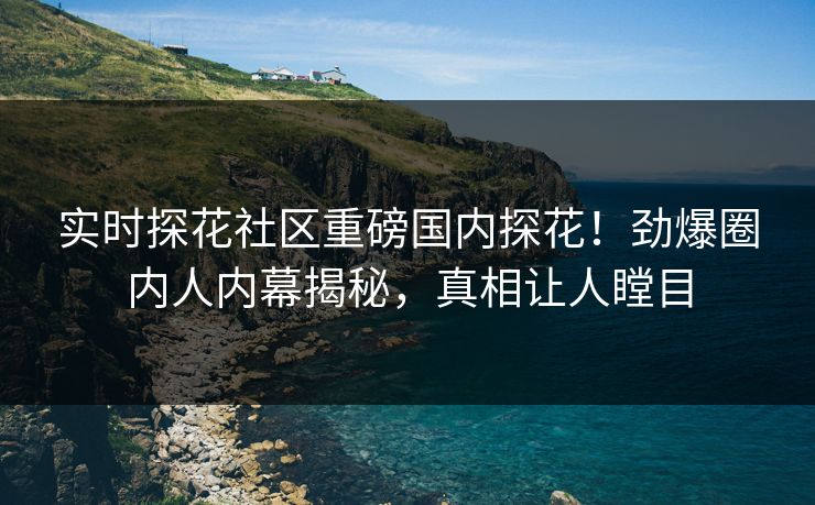 实时探花社区重磅国内探花！劲爆圈内人内幕揭秘，真相让人瞠目