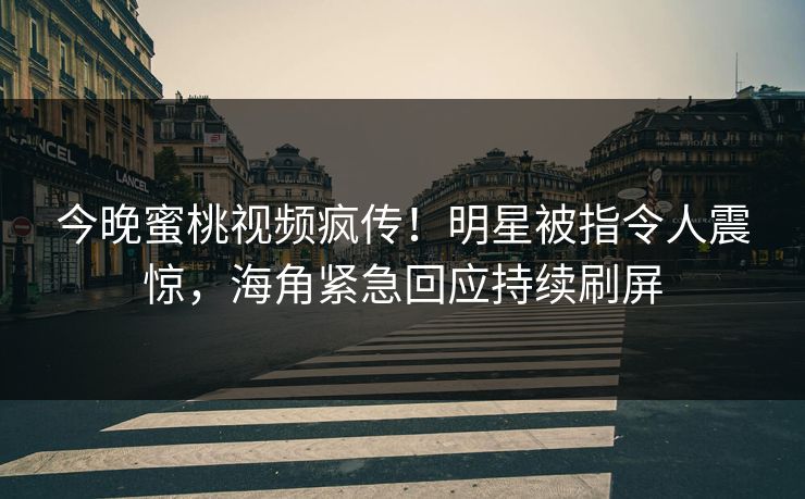 今晚蜜桃视频疯传！明星被指令人震惊，海角紧急回应持续刷屏