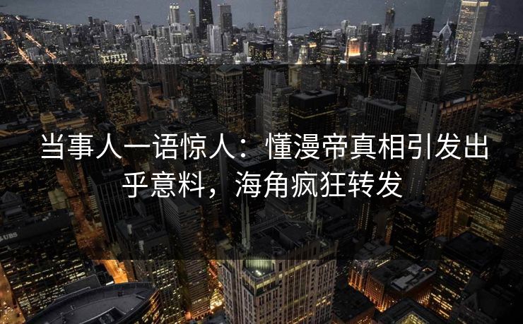 当事人一语惊人：懂漫帝真相引发出乎意料，海角疯狂转发