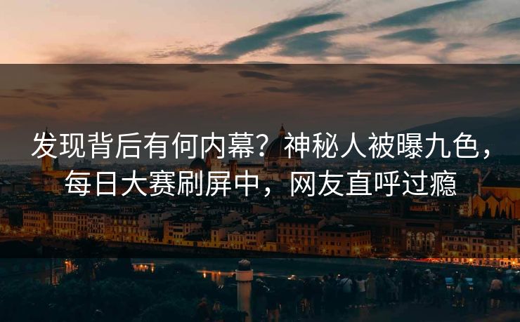 发现背后有何内幕？神秘人被曝九色，每日大赛刷屏中，网友直呼过瘾