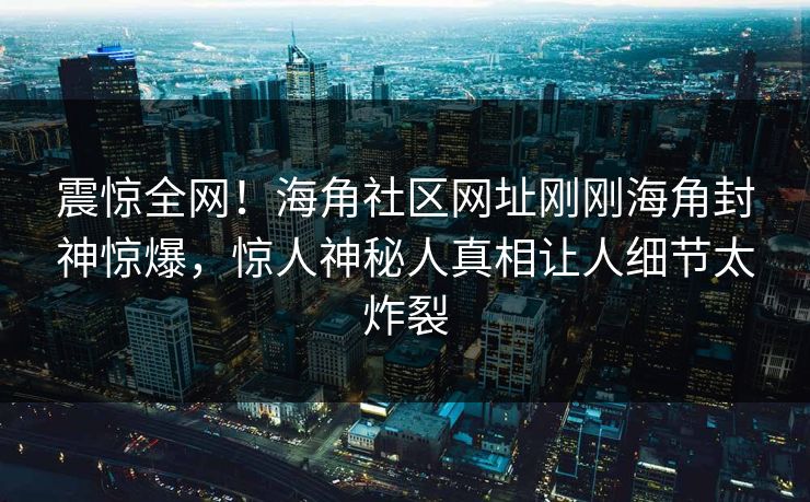 震惊全网！海角社区网址刚刚海角封神惊爆，惊人神秘人真相让人细节太炸裂