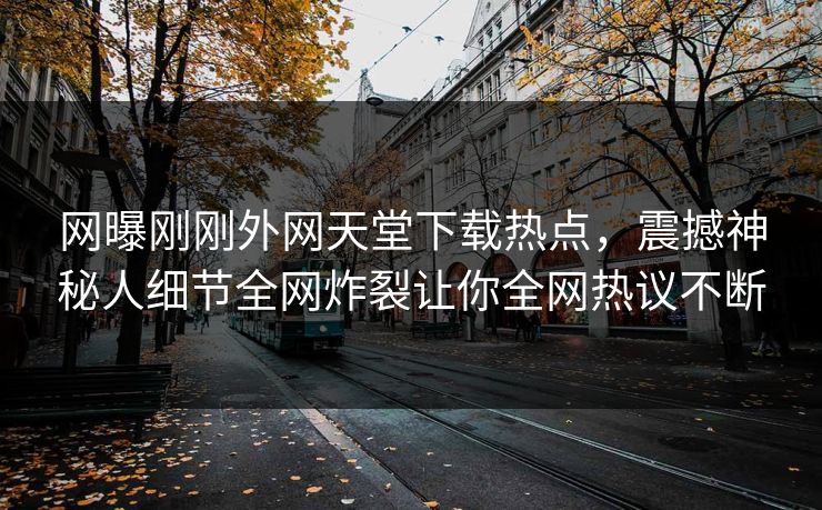 网曝刚刚外网天堂下载热点，震撼神秘人细节全网炸裂让你全网热议不断