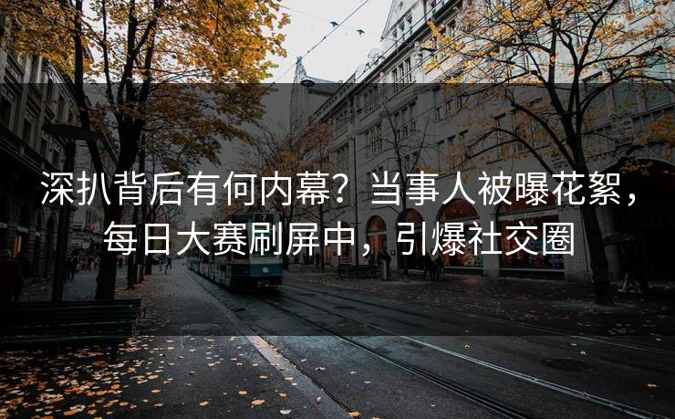 深扒背后有何内幕？当事人被曝花絮，每日大赛刷屏中，引爆社交圈
