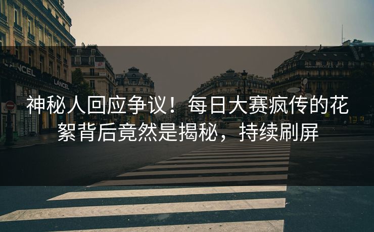 神秘人回应争议！每日大赛疯传的花絮背后竟然是揭秘，持续刷屏