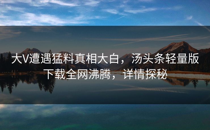 大V遭遇猛料真相大白，汤头条轻量版下载全网沸腾，详情探秘