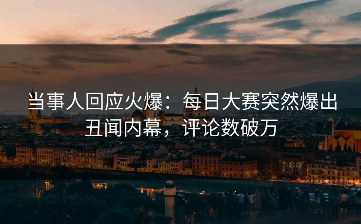 当事人回应火爆：每日大赛突然爆出丑闻内幕，评论数破万