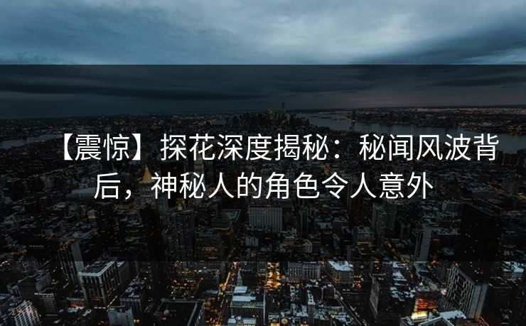 【震惊】探花深度揭秘：秘闻风波背后，神秘人的角色令人意外