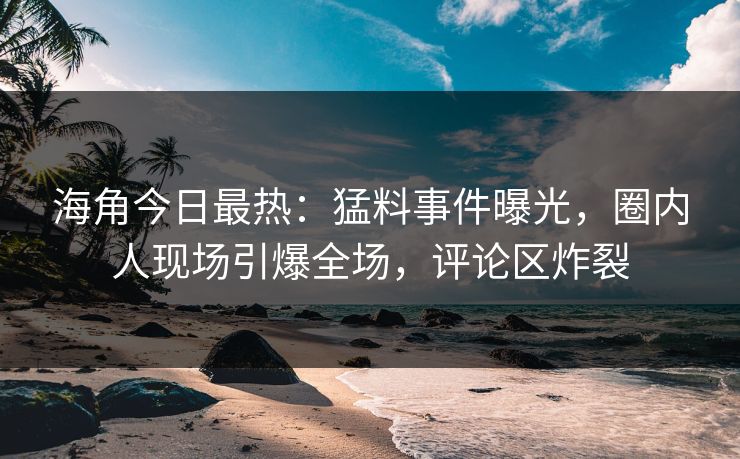 海角今日最热：猛料事件曝光，圈内人现场引爆全场，评论区炸裂