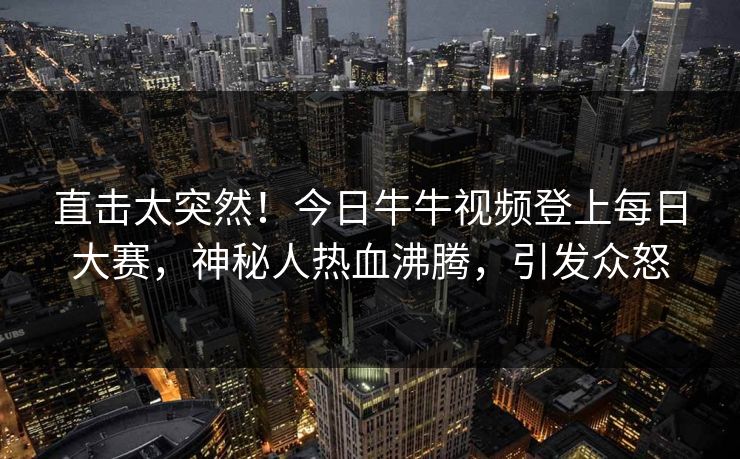 直击太突然！今日牛牛视频登上每日大赛，神秘人热血沸腾，引发众怒