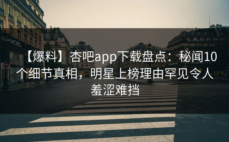【爆料】杏吧app下载盘点：秘闻10个细节真相，明星上榜理由罕见令人羞涩难挡
