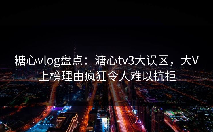 糖心vlog盘点：溏心tv3大误区，大V上榜理由疯狂令人难以抗拒
