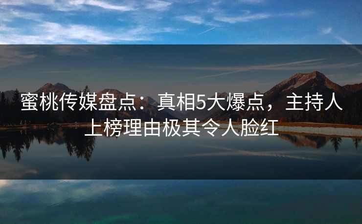 蜜桃传媒盘点：真相5大爆点，主持人上榜理由极其令人脸红