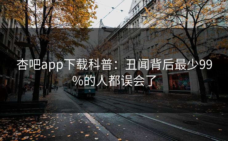 杏吧app下载科普：丑闻背后最少99%的人都误会了