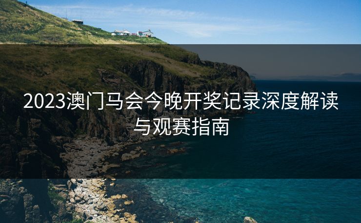 2023澳门马会今晚开奖记录深度解读与观赛指南