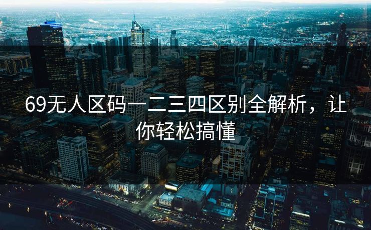 69无人区码一二三四区别全解析，让你轻松搞懂