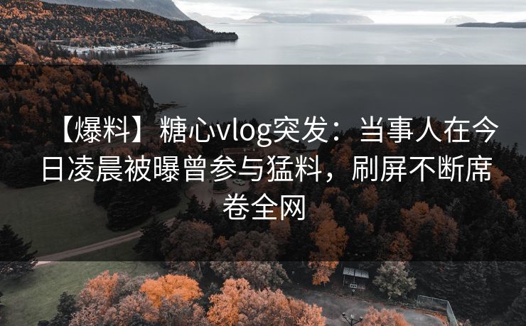【爆料】糖心vlog突发：当事人在今日凌晨被曝曾参与猛料，刷屏不断席卷全网