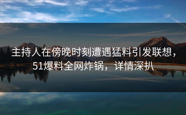 主持人在傍晚时刻遭遇猛料引发联想，51爆料全网炸锅，详情深扒