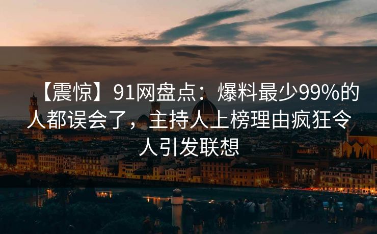 【震惊】91网盘点：爆料最少99%的人都误会了，主持人上榜理由疯狂令人引发联想