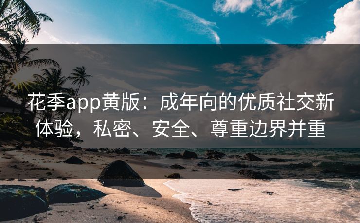 花季app黄版：成年向的优质社交新体验，私密、安全、尊重边界并重