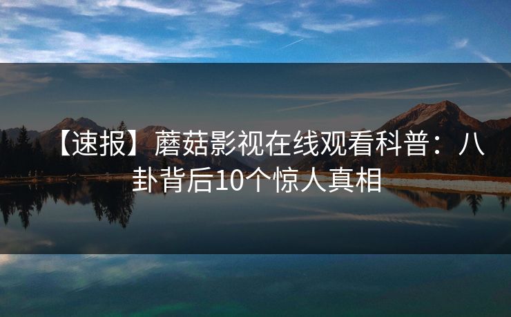【速报】蘑菇影视在线观看科普：八卦背后10个惊人真相