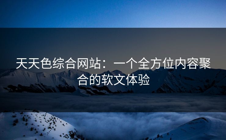 天天色综合网站：一个全方位内容聚合的软文体验
