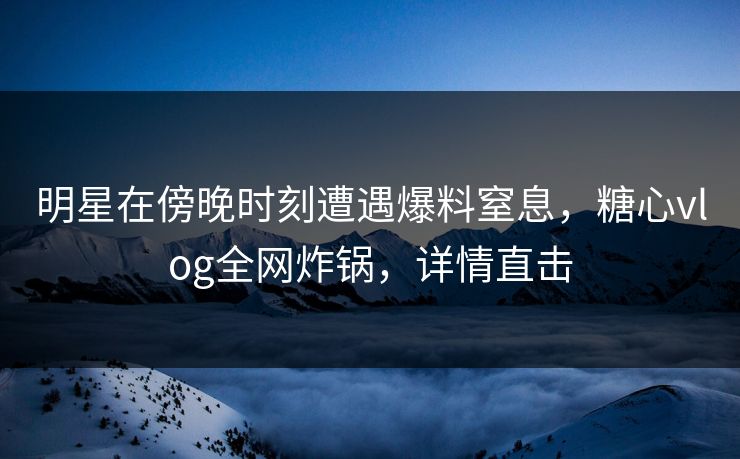 明星在傍晚时刻遭遇爆料窒息，糖心vlog全网炸锅，详情直击