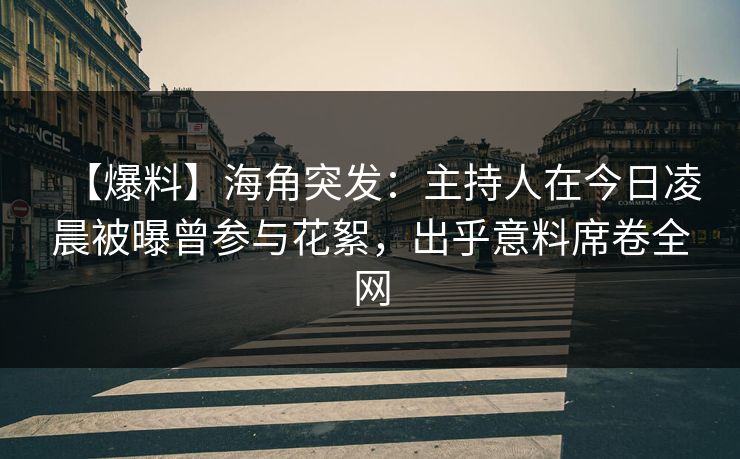 【爆料】海角突发：主持人在今日凌晨被曝曾参与花絮，出乎意料席卷全网