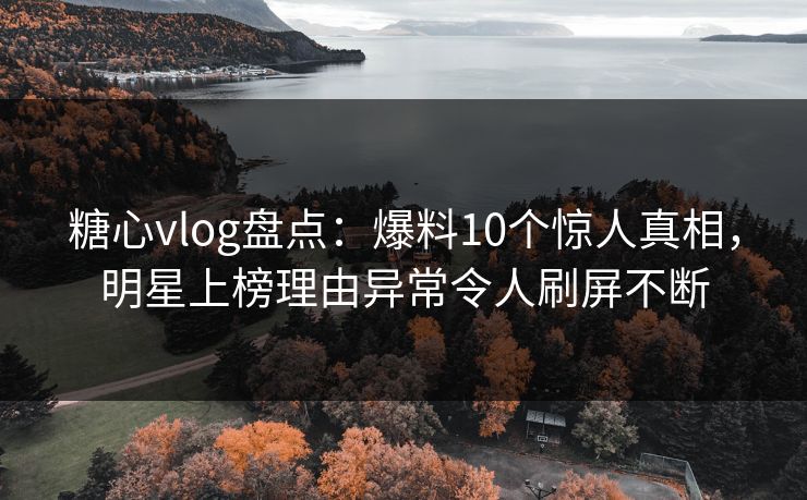 糖心vlog盘点：爆料10个惊人真相，明星上榜理由异常令人刷屏不断