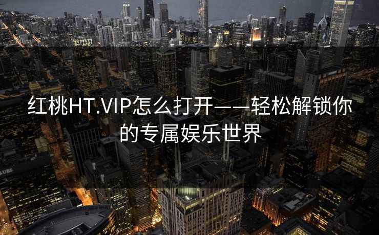 红桃HT.VIP怎么打开——轻松解锁你的专属娱乐世界