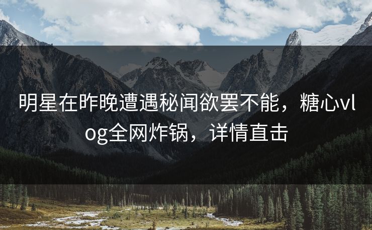 明星在昨晚遭遇秘闻欲罢不能，糖心vlog全网炸锅，详情直击