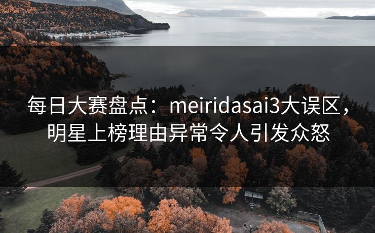 每日大赛盘点：meiridasai3大误区，明星上榜理由异常令人引发众怒