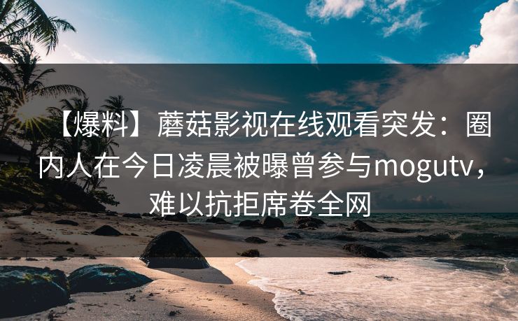 【爆料】蘑菇影视在线观看突发：圈内人在今日凌晨被曝曾参与mogutv，难以抗拒席卷全网